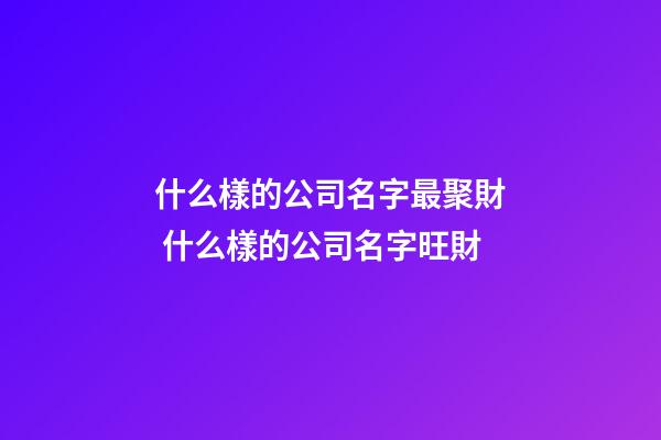 什么樣的公司名字最聚財 什么樣的公司名字旺財